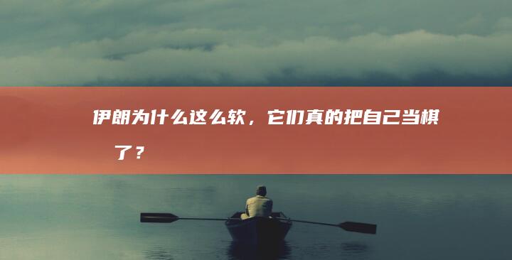 伊朗为什么这么软，它们真的把自己当棋手了？