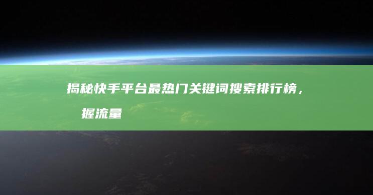 揭秘快手平台最热门关键词搜索排行榜，掌握流量密码！